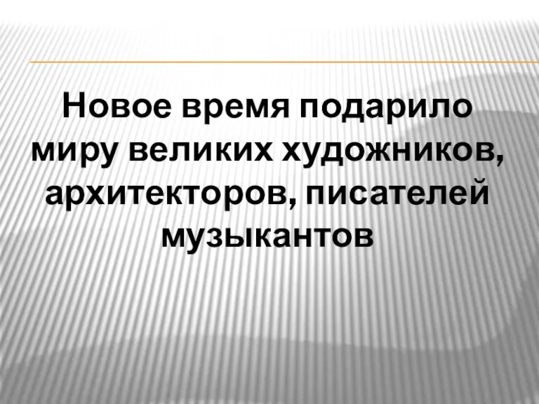 Новое время подарило миру великих художников, архитекторов, писателей музыкантов