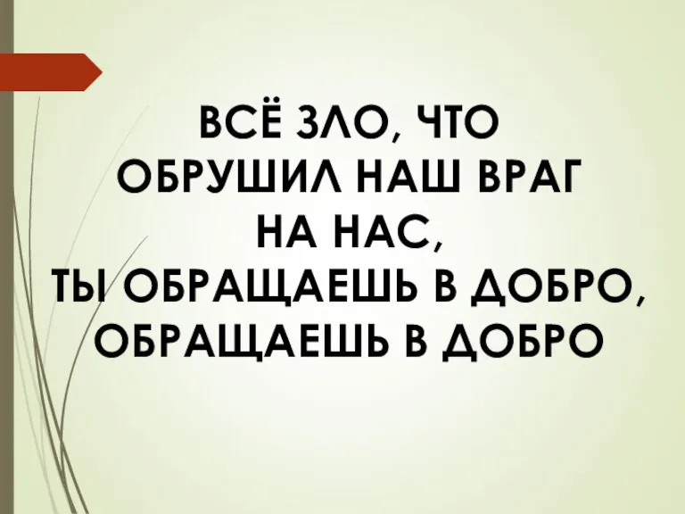 ВСЁ ЗЛО, ЧТО ОБРУШИЛ НАШ ВРАГ НА НАС, ТЫ ОБРАЩАЕШЬ В ДОБРО, ОБРАЩАЕШЬ В ДОБРО