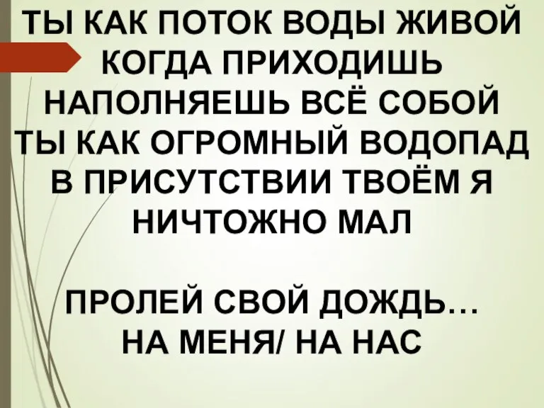 ТЫ КАК ПОТОК ВОДЫ ЖИВОЙ КОГДА ПРИХОДИШЬ НАПОЛНЯЕШЬ ВСЁ СОБОЙ ТЫ КАК