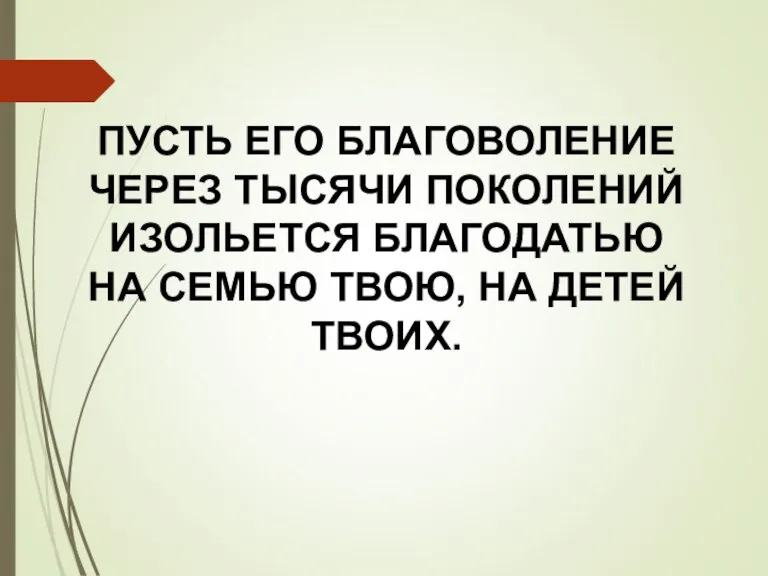 ПУСТЬ ЕГО БЛАГОВОЛЕНИЕ ЧЕРЕЗ ТЫСЯЧИ ПОКОЛЕНИЙ ИЗОЛЬЕТСЯ БЛАГОДАТЬЮ НА СЕМЬЮ ТВОЮ, НА ДЕТЕЙ ТВОИХ.