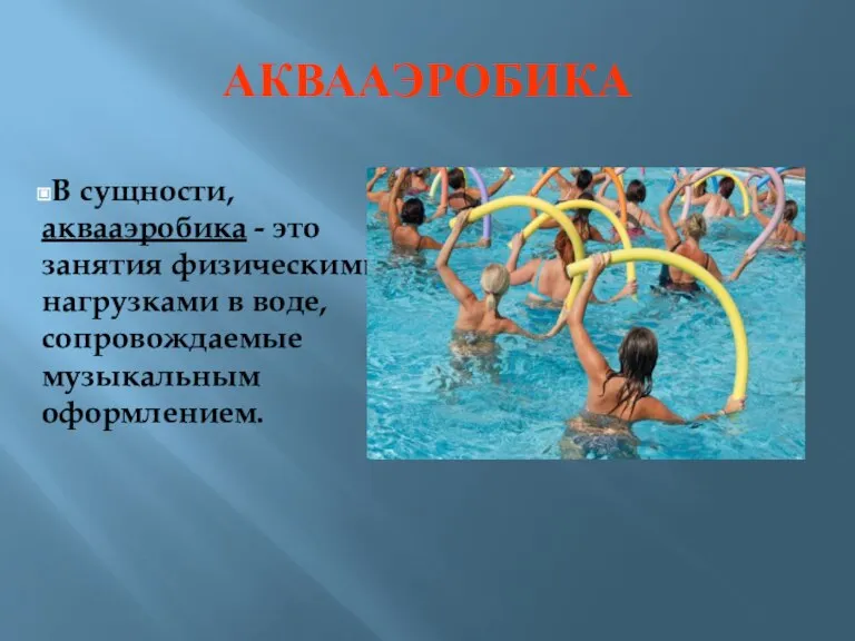 АКВААЭРОБИКА В сущности, аквааэробика - это занятия физическими нагрузками в воде, сопровождаемые музыкальным оформлением.