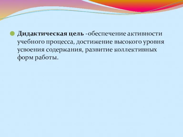 Дидактическая цель -обеспечение активности учебного процесса, достижение высокого уровня усвоения содержания, развитие коллективных форм работы.