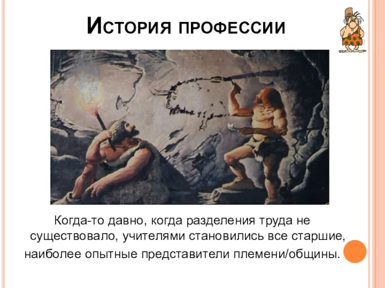 История профессии Когда-то давно, когда разделения труда не существовало, учителями становились все