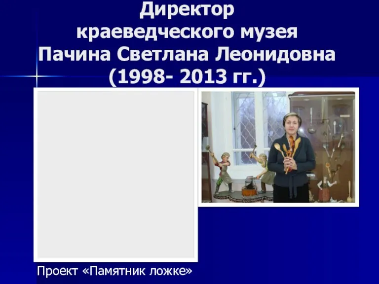 Директор краеведческого музея Пачина Светлана Леонидовна (1998- 2013 гг.) Проект «Памятник ложке»