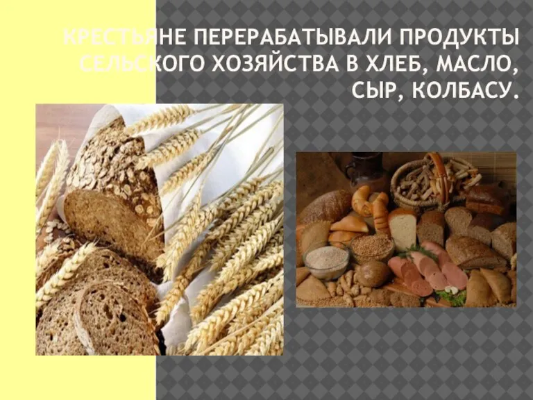 КРЕСТЬЯНЕ ПЕРЕРАБАТЫВАЛИ ПРОДУКТЫ СЕЛЬСКОГО ХОЗЯЙСТВА В ХЛЕБ, МАСЛО, СЫР, КОЛБАСУ.