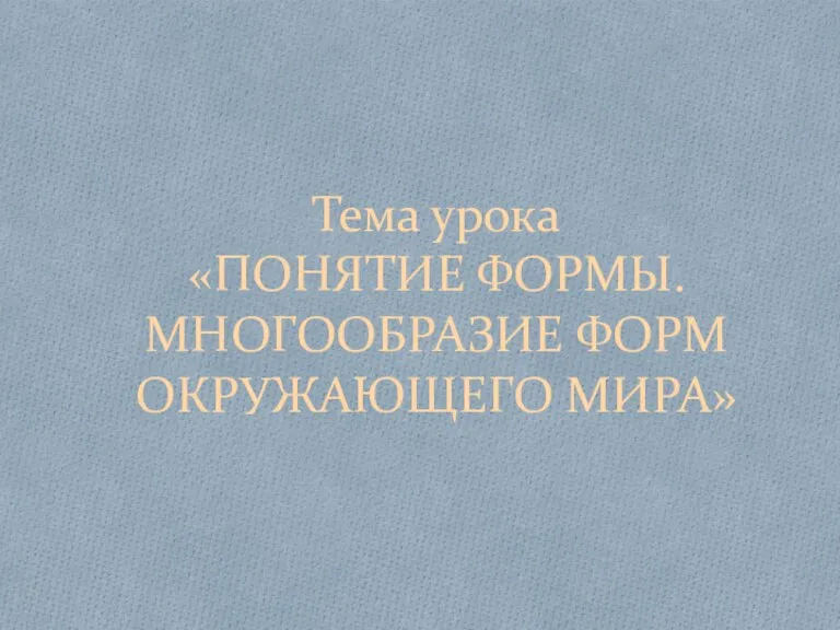 Тема урока «ПОНЯТИЕ ФОРМЫ. МНОГООБРАЗИЕ ФОРМ ОКРУЖАЮЩЕГО МИРА»