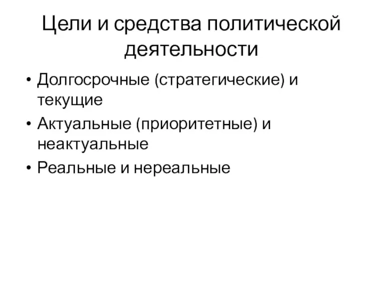 Цели и средства политической деятельности Долгосрочные (стратегические) и текущие Актуальные (приоритетные) и неактуальные Реальные и нереальные