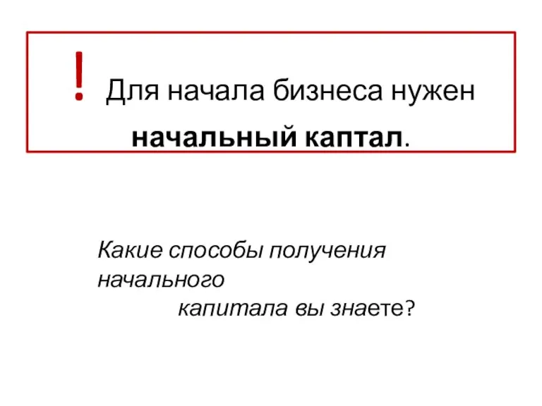 ! Для начала бизнеса нужен начальный каптал. Какие способы получения начального капитала вы знаете?