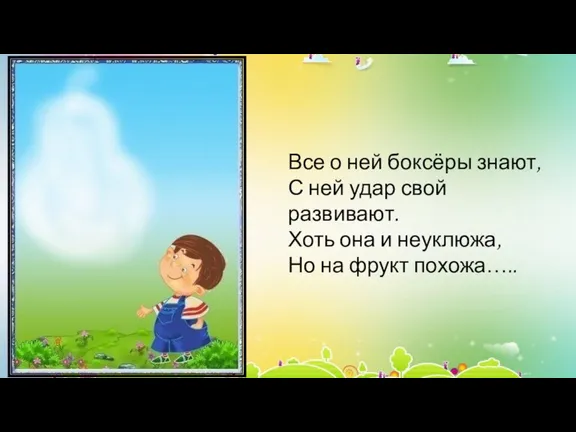 Все о ней боксёры знают, С ней удар свой развивают. Хоть она