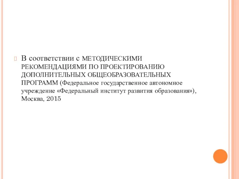 В соответствии с МЕТОДИЧЕСКИМИ РЕКОМЕНДАЦИЯМИ ПО ПРОЕКТИРОВАНИЮ ДОПОЛНИТЕЛЬНЫХ ОБЩЕОБРАЗОВАТЕЛЬНЫХ ПРОГРАММ (Федеральное государственное