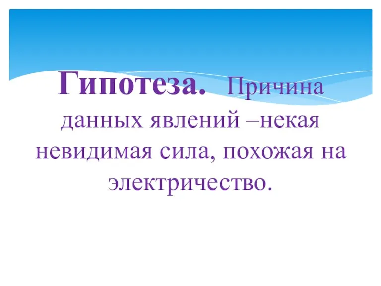 Гипотеза. Причина данных явлений –некая невидимая сила, похожая на электричество.