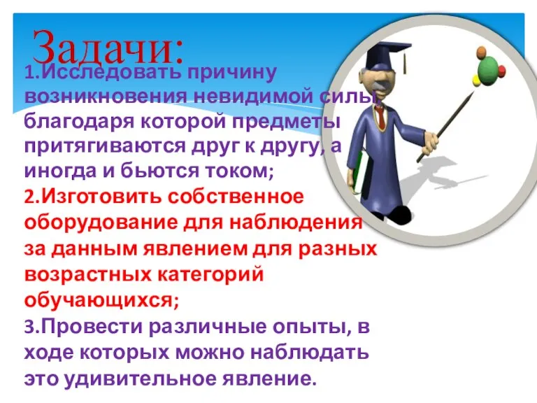 Задачи: 1.Исследовать причину возникновения невидимой силы, благодаря которой предметы притягиваются друг к