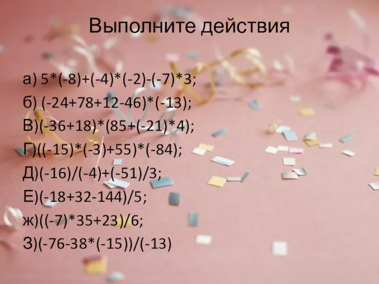 Выполните действия а) 5*(-8)+(-4)*(-2)-(-7)*3; б) (-24+78+12-46)*(-13); В)(-36+18)*(85+(-21)*4); Г)((-15)*(-3)+55)*(-84); Д)(-16)/(-4)+(-51)/3; Е)(-18+32-144)/5; ж)((-7)*35+23)/6; З)(-76-38*(-15))/(-13)