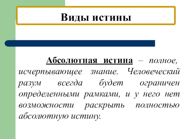 Виды истины Абсолютная истина – полное, исчерпывающее знание. Человеческий разум всегда будет