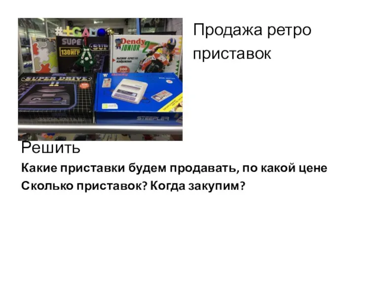 Продажа ретро приставок Решить Какие приставки будем продавать, по какой цене Сколько приставок? Когда закупим?