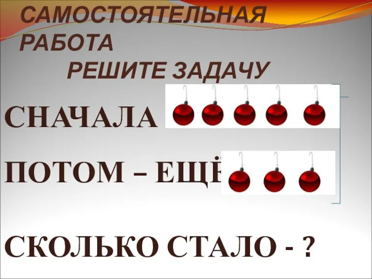 САМОСТОЯТЕЛЬНАЯ РАБОТА РЕШИТЕ ЗАДАЧУ СНАЧАЛА - ПОТОМ – ЕЩЁ СКОЛЬКО СТАЛО - ?