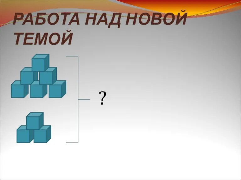 РАБОТА НАД НОВОЙ ТЕМОЙ ?