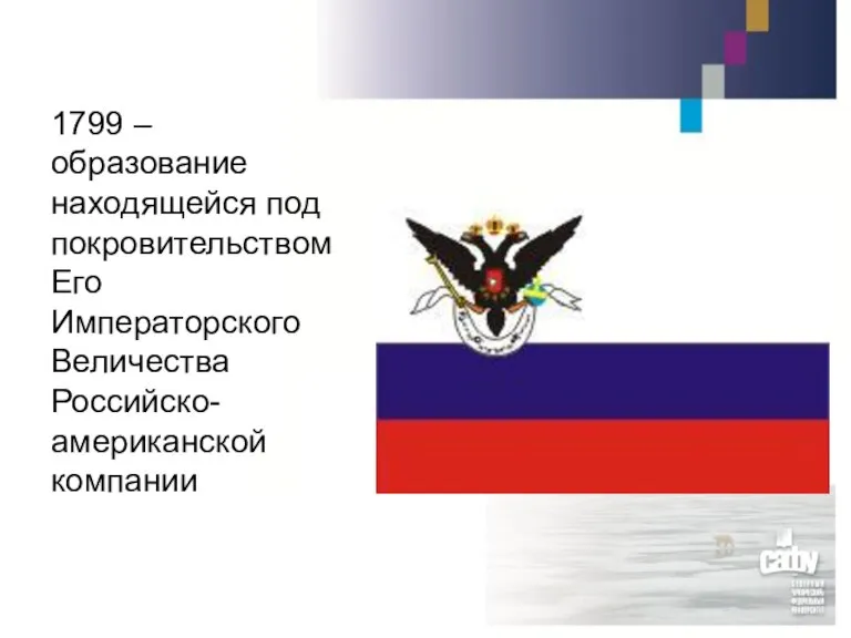 1799 – образование находящейся под покровительством Его Императорского Величества Российско-американской компании