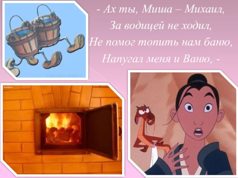 - Ах ты, Миша – Михаил, За водицей не ходил, Не помог