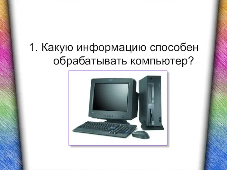 1. Какую информацию способен обрабатывать компьютер?