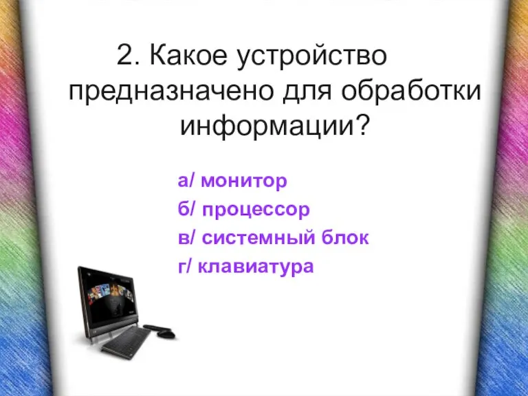 2. Какое устройство предназначено для обработки информации? а/ монитор б/ процессор в/ системный блок г/ клавиатура