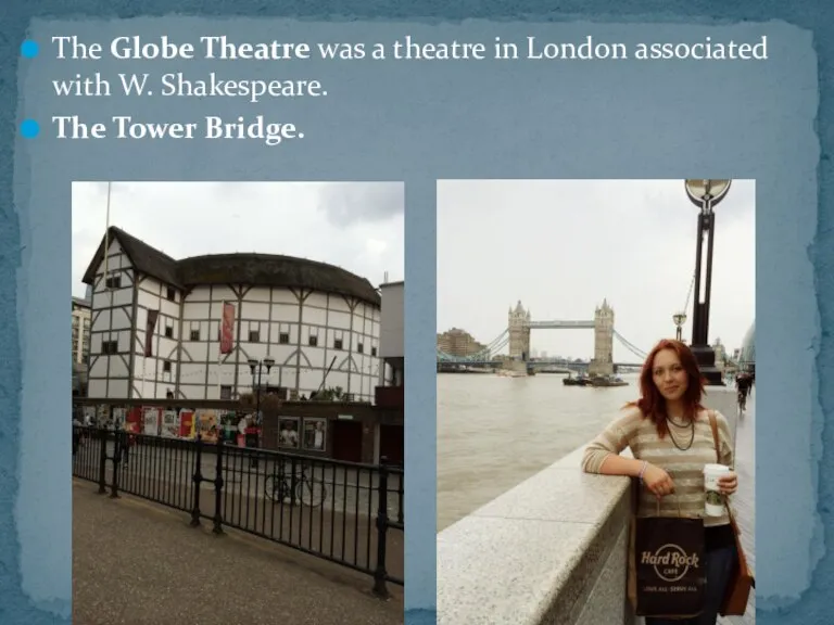 The Globe Theatre was a theatre in London associated with W. Shakespeare. The Tower Bridge.