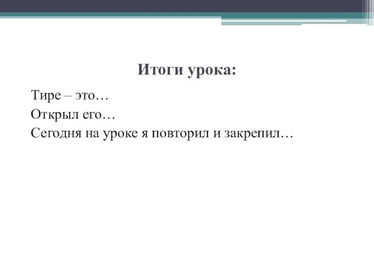 Итоги урока: Тире – это… Открыл его… Сегодня на уроке я повторил и закрепил…