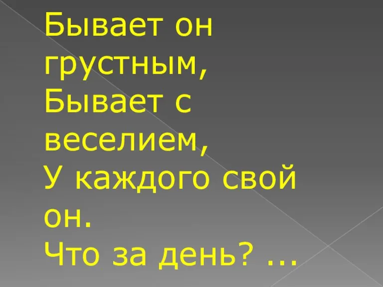 Бывает он грустным, Бывает с веселием, У каждого свой он. Что за день? ...