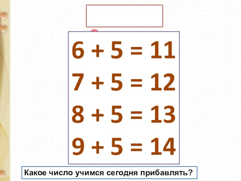 Запомни! 6 + 5 = 11 7 + 5 = 12 8