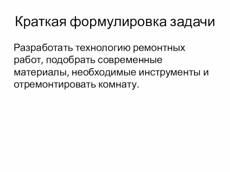 Краткая формулировка задачи Разработать технологию ремонтных работ, подобрать современные материалы, необходимые инструменты и отремонтировать комнату.