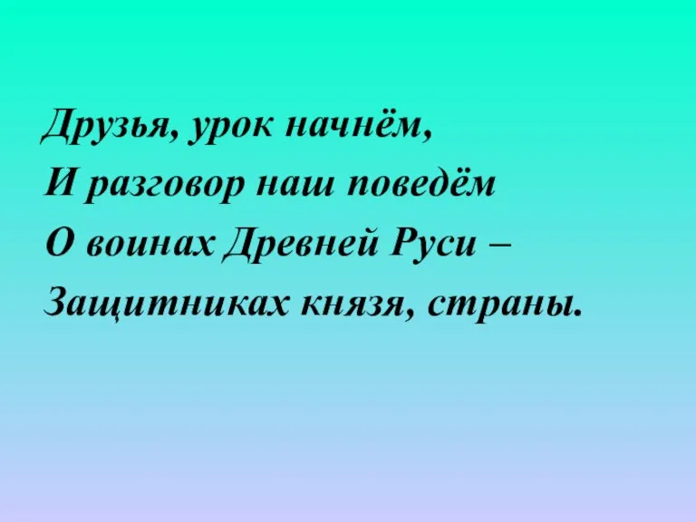 Друзья, урок начнём, И разговор наш поведём О воинах Древней Руси – Защитниках князя, страны.