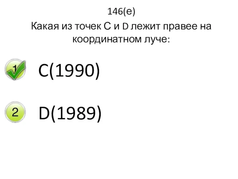 146(е) Какая из точек С и D лежит правее на координатном луче: C(1990) D(1989)