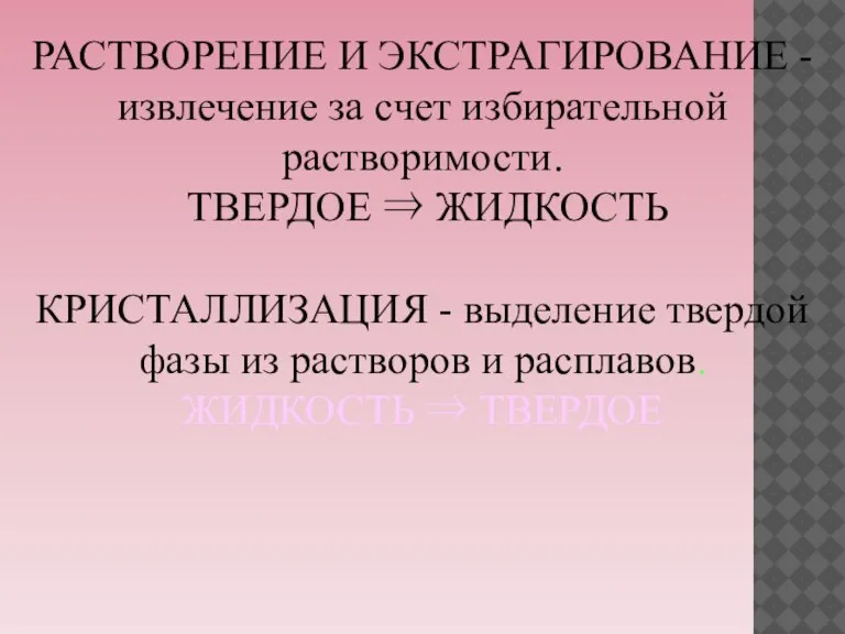 РАСТВОРЕНИЕ И ЭКСТРАГИРОВАНИЕ -извлечение за счет избирательной растворимости. ТВЕРДОЕ ⇒ ЖИДКОСТЬ КРИСТАЛЛИЗАЦИЯ