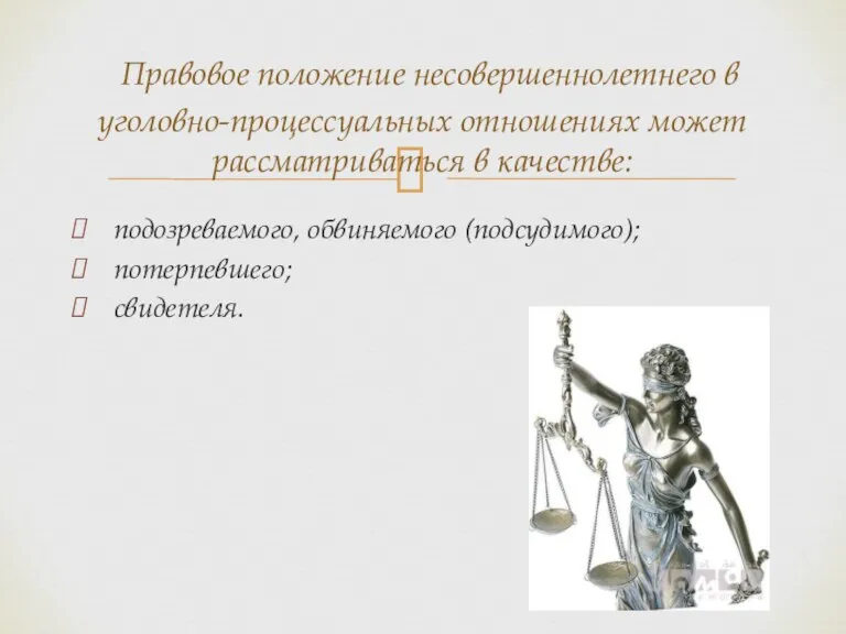 подозреваемого, обвиняемого (подсудимого); потерпевшего; свидетеля. Правовое положение несовершеннолетнего в уголовно-процессуальных отношениях может рассматриваться в качестве: