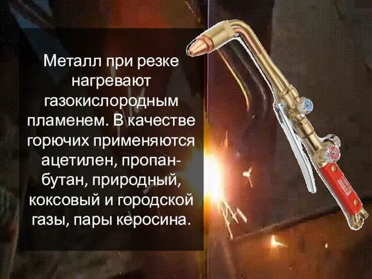 Металл при резке нагревают газокислородным пламенем. В качестве горючих применяются ацетилен, пропан-бутан,