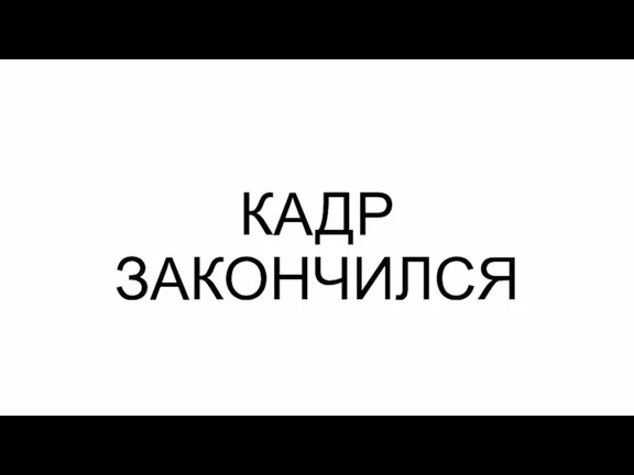 КАДР ЗАКОНЧИЛСЯ