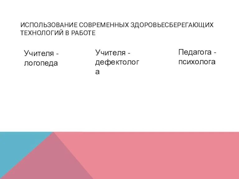 Учителя - логопеда Педагога - психолога Учителя - дефектолога ИСПОЛЬЗОВАНИЕ СОВРЕМЕННЫХ ЗДОРОВЬЕСБЕРЕГАЮЩИХ ТЕХНОЛОГИЙ В РАБОТЕ