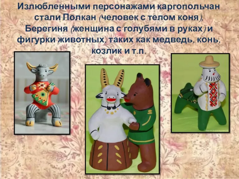 Излюбленными персонажами каргопольчан стали Полкан (человек с телом коня), Берегиня (женщина с
