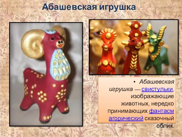 Абашевская игрушка Абашевская игрушка — свистульки, изображающие животных, нередко принимающих фантасмагорический сказочный облик.