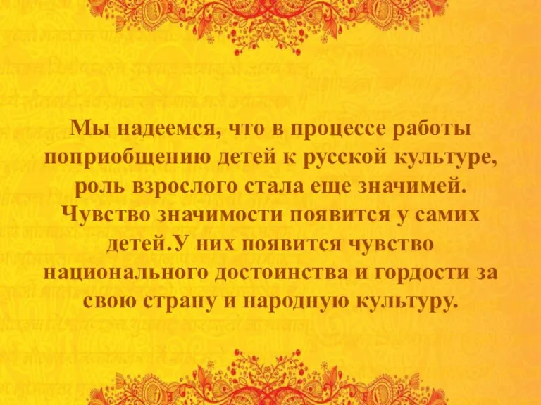 Мы надеемся, что в процессе работы поприобщению детей к русской культуре, роль