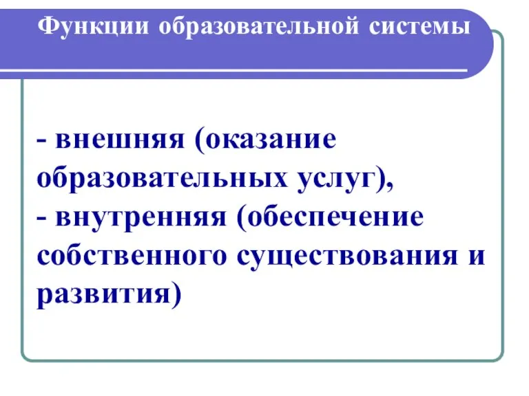 Функции образовательной системы - внешняя (оказание образовательных услуг), - внутренняя (обеспечение собственного существования и развития)