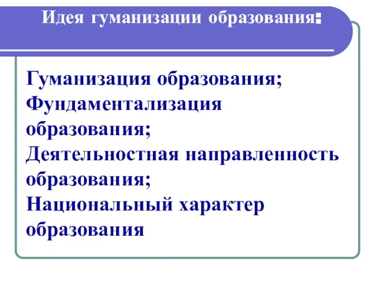 Идея гуманизации образования: Гуманизация образования; Фундаментализация образования; Деятельностная направленность образования; Национальный характер образования