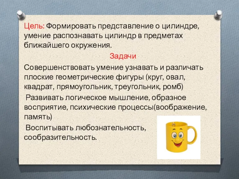 Цель: Формировать представление о цилиндре, умение распознавать цилиндр в предметах ближайшего окружения.