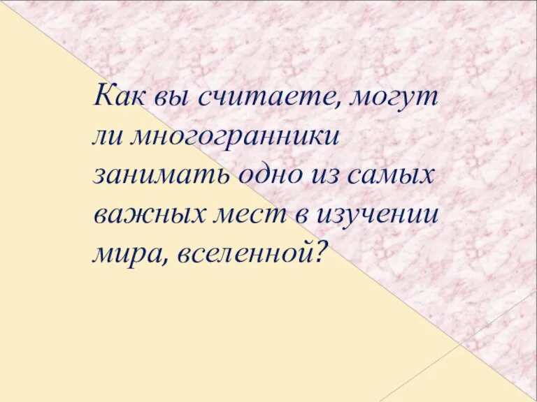 Как вы считаете, могут ли многогранники занимать одно из самых важных мест в изучении мира, вселенной?