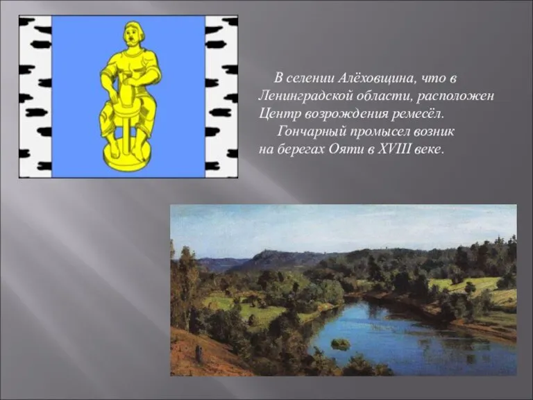 В селении Алёховщина, что в Ленинградской области, расположен Центр возрождения ремесёл. Гончарный