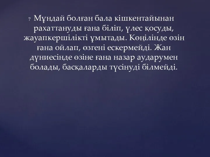 Мұндай болған бала кішкентайынан рахаттануды ғана біліп, үлес қосуды, жауапкершілікті ұмытады. Көңілінде