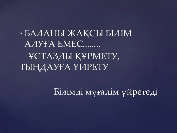 БАЛАНЫ ЖАҚСЫ БІЛІМ АЛУҒА ЕМЕС........ ҰСТАЗДЫ ҚҰРМЕТУ, ТЫҢДАУҒА ҮЙРЕТУ Білімді мұғалім үйретеді