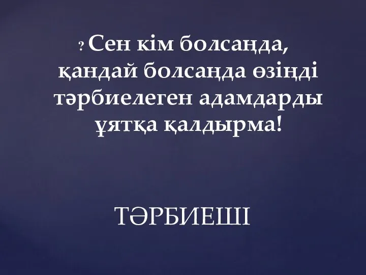 Сен кім болсаңда,қандай болсаңда өзіңді тəрбиелеген адамдарды ұятқа қалдырма! ТӘРБИЕШІ