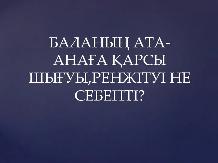 БАЛАНЫҢ АТА-АНАҒА ҚАРСЫ ШЫҒУЫ,РЕНЖІТУІ НЕ СЕБЕПТІ?