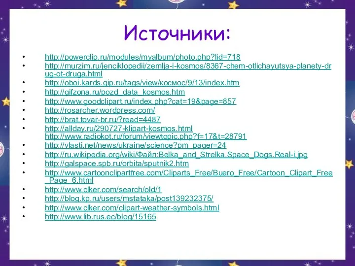Источники: http://powerclip.ru/modules/myalbum/photo.php?lid=718 http://murzim.ru/jenciklopedii/zemlja-i-kosmos/8367-chem-otlichayutsya-planety-drug-ot-druga.html http://oboi.kards.qip.ru/tags/view/космос/9/13/index.htm http://gifzona.ru/pozd_data_kosmos.htm http://www.goodclipart.ru/index.php?cat=19&page=857 http://rosarcher.wordpress.com/ http://brat.tovar-br.ru/?read=4487 http://allday.ru/290727-klipart-kosmos.html http://www.radiokot.ru/forum/viewtopic.php?f=17&t=28791 http://vlasti.net/news/ukraine/science?pm_pager=24 http://ru.wikipedia.org/wiki/Файл:Belka_and_Strelka.Space_Dogs.Real-i.jpg